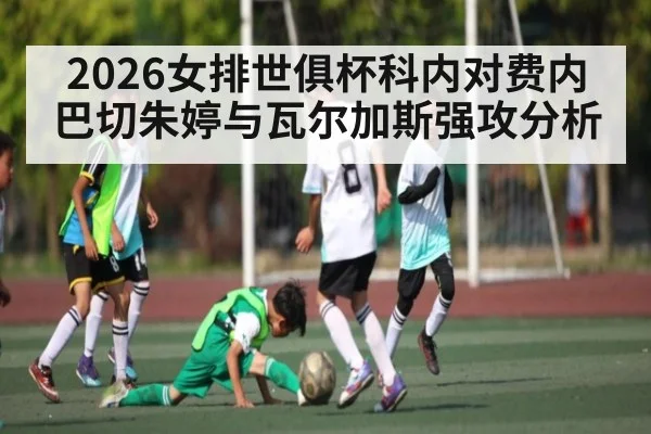 2026女排世俱杯科内对费内巴切朱婷与瓦尔加斯强攻分析