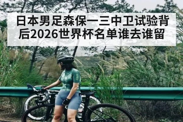 日本男足森保一三中卫试验背后2026世界杯名单谁去谁留