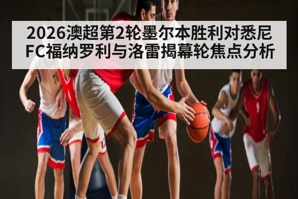 2026澳超第2轮墨尔本胜利对悉尼FC福纳罗利与洛雷揭幕轮焦点分析